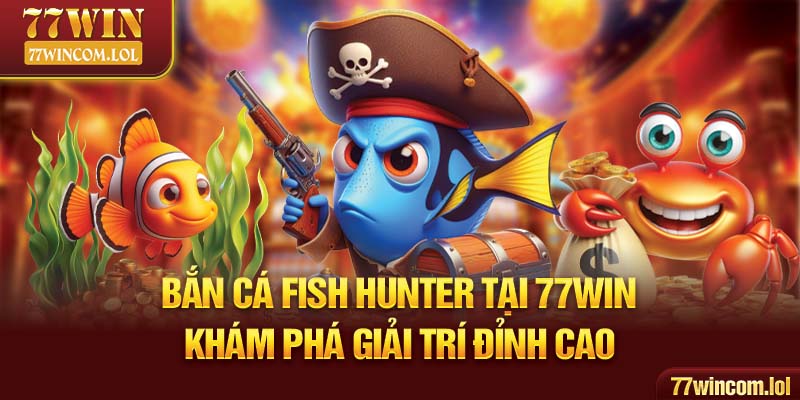 Bắn Cá Fish Hunter Tại 77Win - Khám Phá Giải Trí Đỉnh Cao